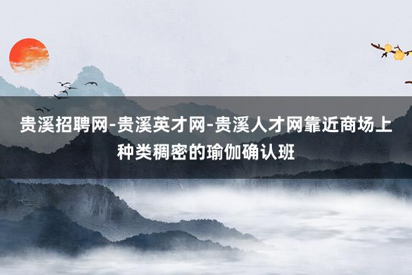 贵溪招聘网-贵溪英才网-贵溪人才网靠近商场上种类稠密的瑜伽确认班